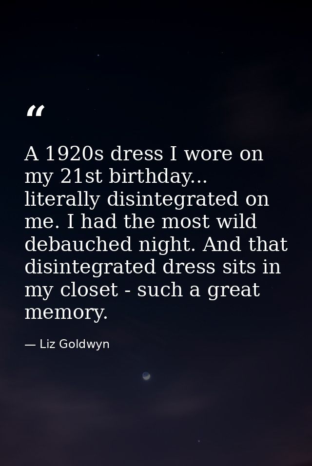 A 1920s dress I wore on my 21st birthday... literally disintegrated on me. I had the most wild debauched night. And that — Liz Goldwyn