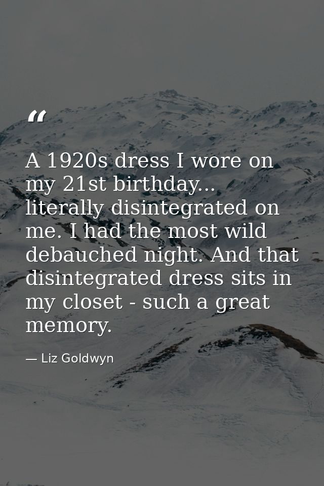 A 1920s dress I wore on my 21st birthday... literally disintegrated on me. I had the most wild debauched night. And that — Liz Goldwyn