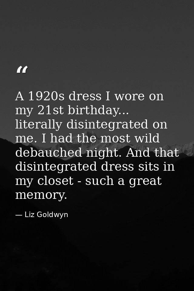 A 1920s dress I wore on my 21st birthday... literally disintegrated on me. I had the most wild debauched night. And that — Liz Goldwyn