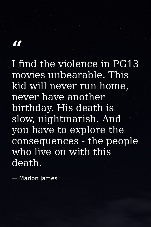 I find the violence in PG13 movies unbearable. This kid will never run home, never have another birthday. His death is s — Marlon James