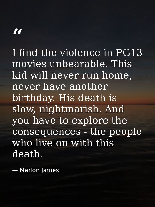 I find the violence in PG13 movies unbearable. This kid will never run home, never have another birthday. His death is s — Marlon James