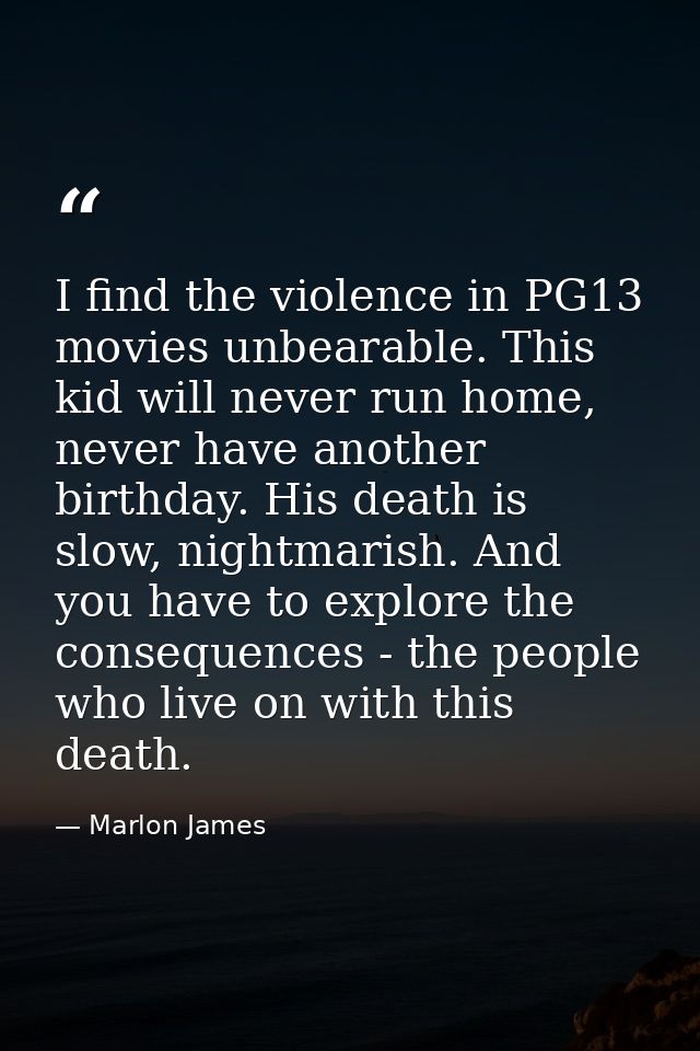 I find the violence in PG13 movies unbearable. This kid will never run home, never have another birthday. His death is s — Marlon James