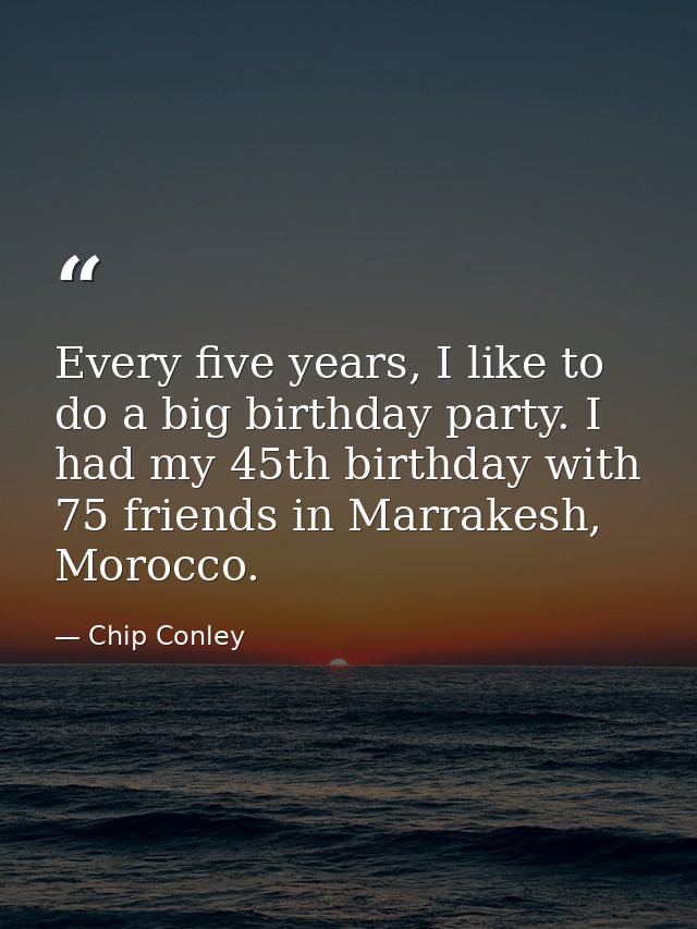 Every five years, I like to do a big birthday party. I had my 45th birthday with 75 friends in Marrakesh, Morocco. — Chip Conley