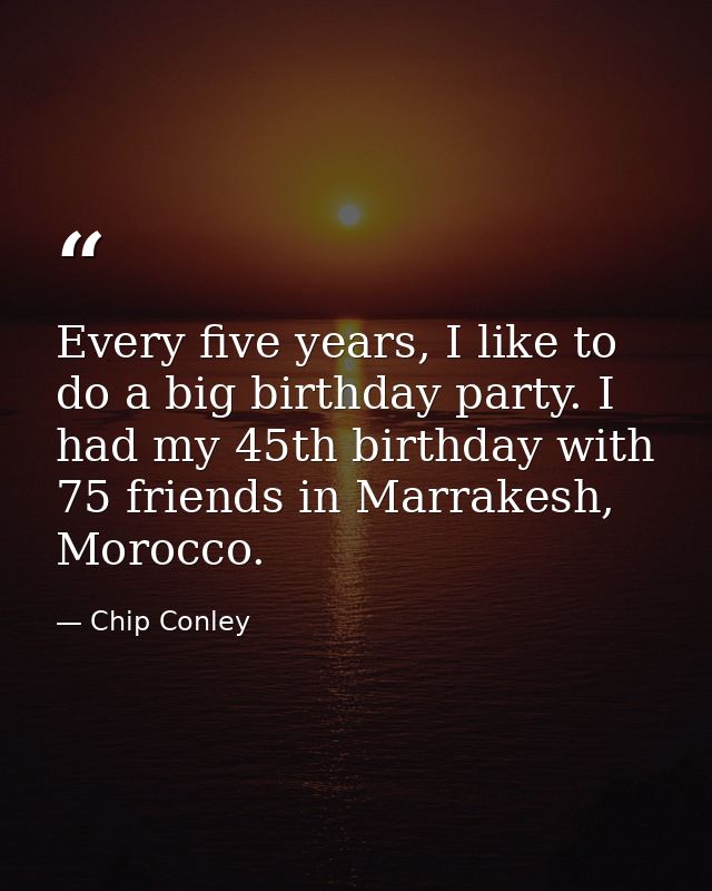 Every five years, I like to do a big birthday party. I had my 45th birthday with 75 friends in Marrakesh, Morocco. — Chip Conley