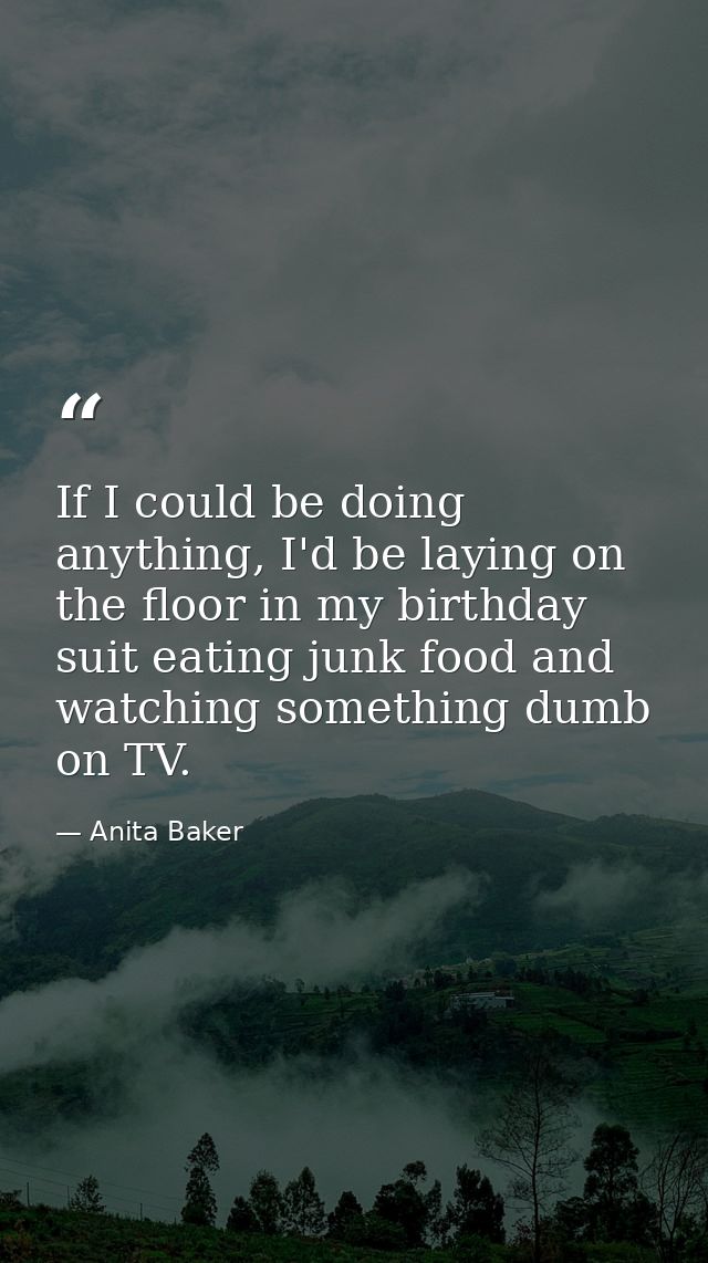 If I could be doing anything, I'd be laying on the floor in my birthday suit eating junk food and watching something dum — Anita Baker