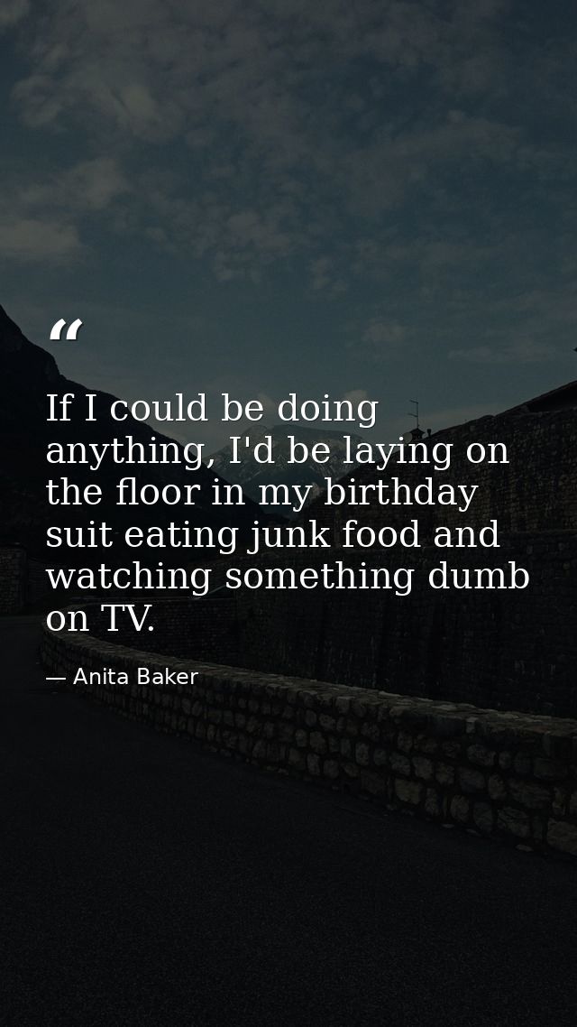If I could be doing anything, I'd be laying on the floor in my birthday suit eating junk food and watching something dum — Anita Baker