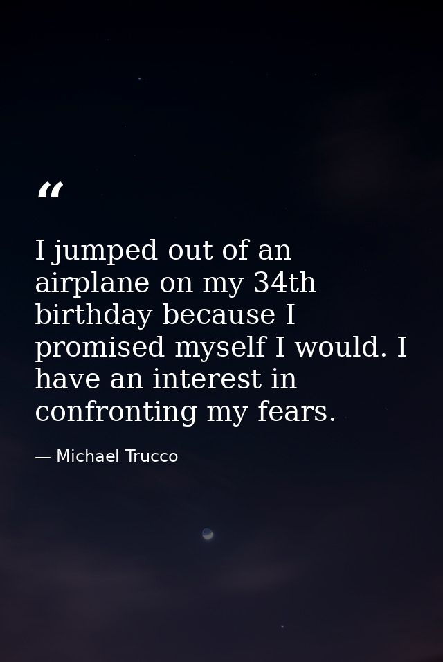 I jumped out of an airplane on my 34th birthday because I promised myself I would. I have an interest in confronting my  — Michael Trucco