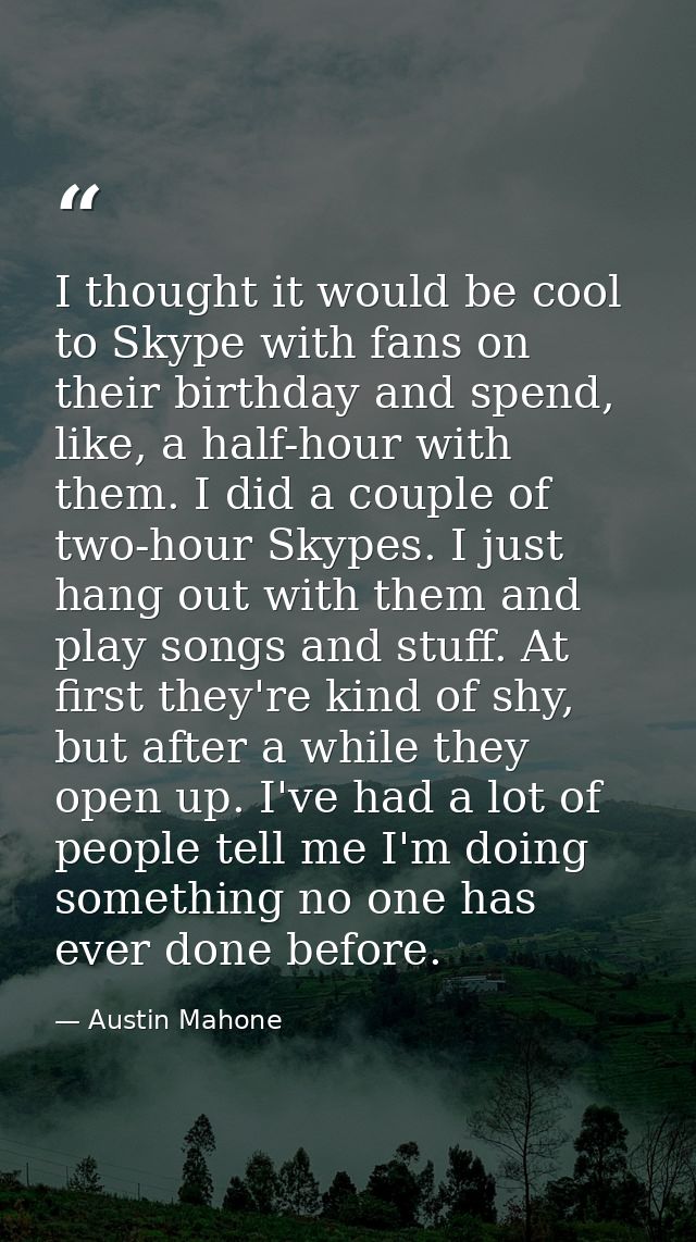 I thought it would be cool to Skype with fans on their birthday and spend, like, a half-hour with them. I did a couple o — Austin Mahone