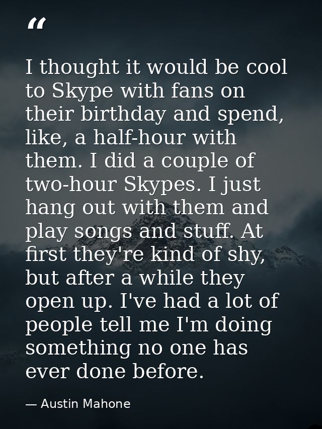 I thought it would be cool to Skype with fans on their birthday and spend, like, a half-hour with them. I did a couple o — Austin Mahone