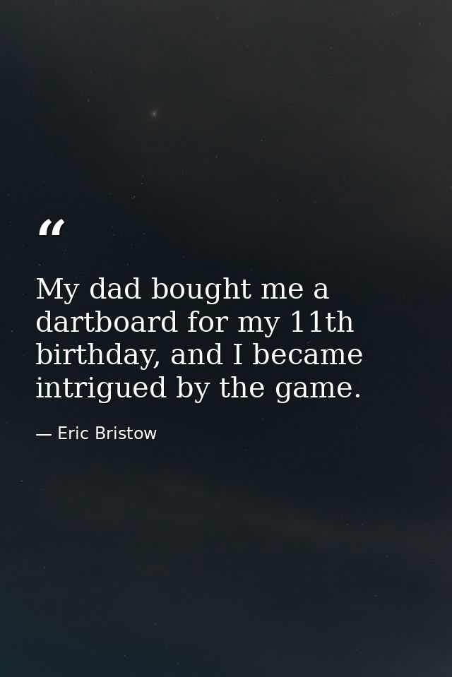My dad bought me a dartboard for my 11th birthday, and I became intrigued by the game. — Eric Bristow