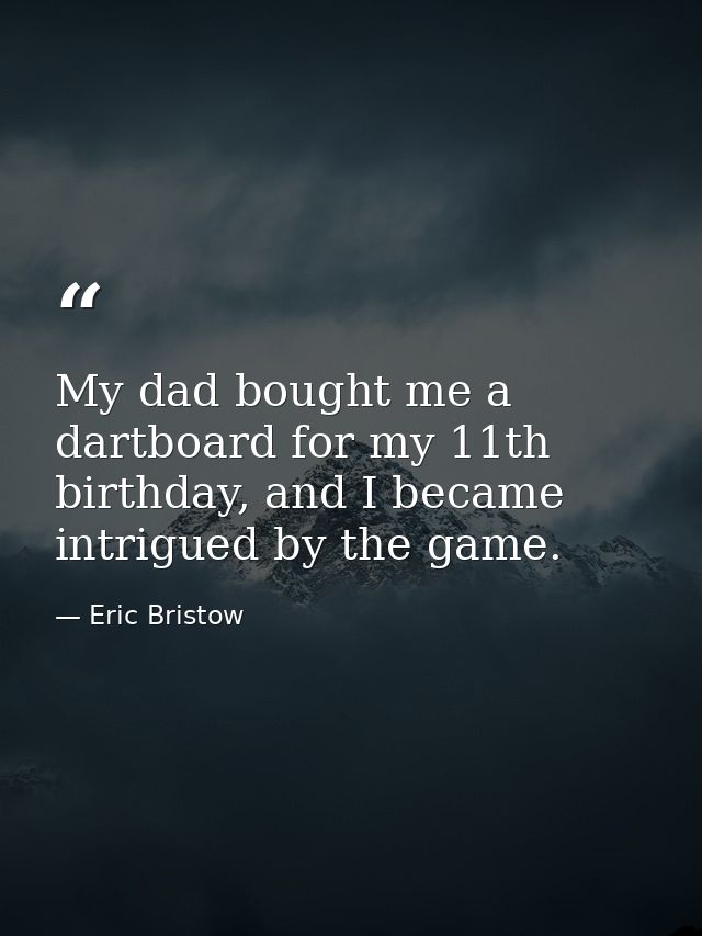 My dad bought me a dartboard for my 11th birthday, and I became intrigued by the game. — Eric Bristow