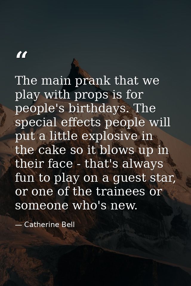 The main prank that we play with props is for people's birthdays. The special effects people will put a little explosive — Catherine Bell