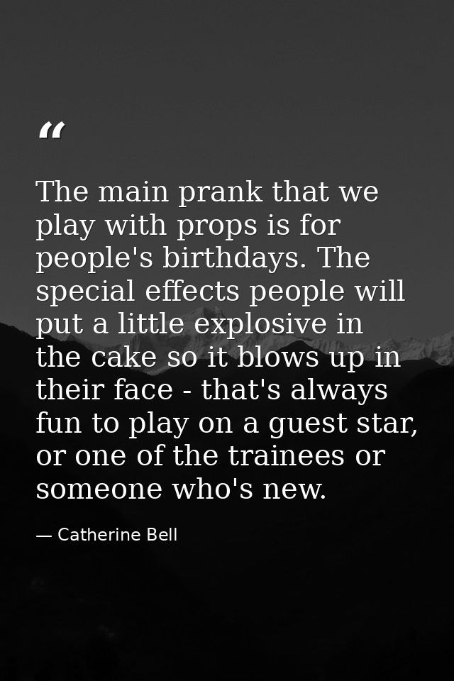 The main prank that we play with props is for people's birthdays. The special effects people will put a little explosive — Catherine Bell