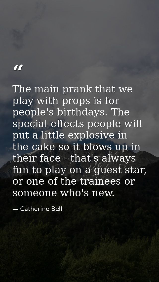 The main prank that we play with props is for people's birthdays. The special effects people will put a little explosive — Catherine Bell