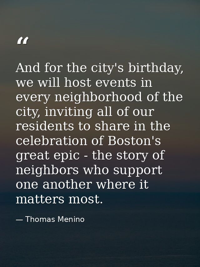 And for the city's birthday, we will host events in every neighborhood of the city, inviting all of our residents to sha — Thomas Menino