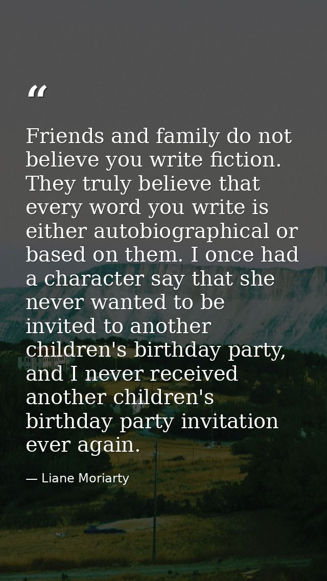 Friends and family do not believe you write fiction. They truly believe that every word you write is either autobiograph — Liane Moriarty