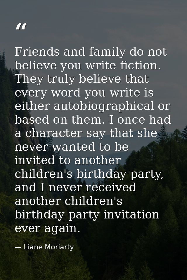 Friends and family do not believe you write fiction. They truly believe that every word you write is either autobiograph — Liane Moriarty