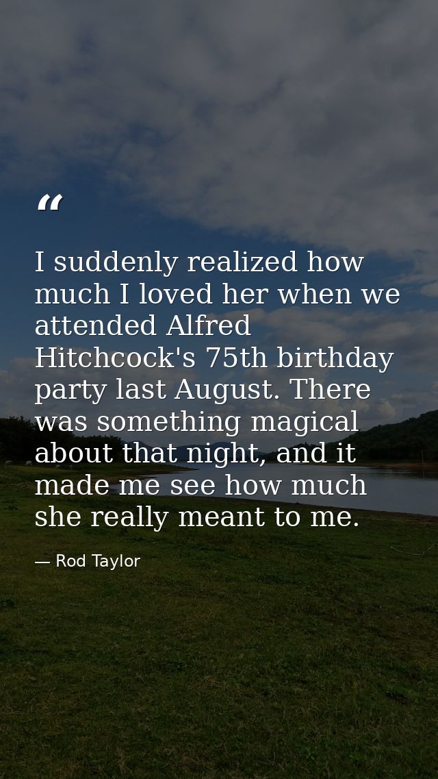 I suddenly realized how much I loved her when we attended Alfred Hitchcock's 75th birthday party last August. There was  — Rod Taylor