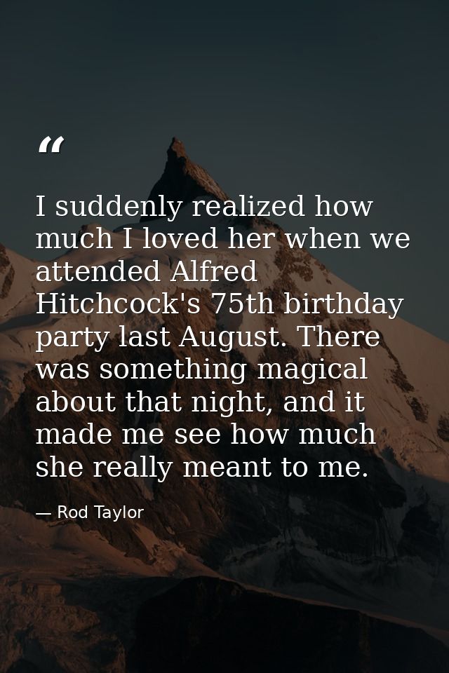 I suddenly realized how much I loved her when we attended Alfred Hitchcock's 75th birthday party last August. There was  — Rod Taylor
