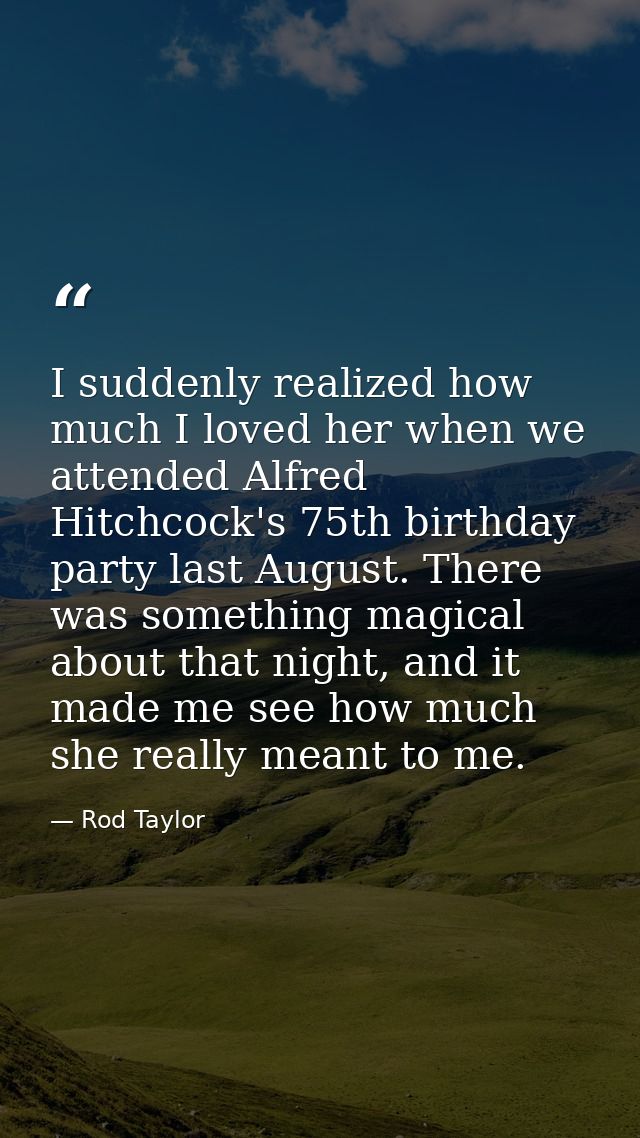 I suddenly realized how much I loved her when we attended Alfred Hitchcock's 75th birthday party last August. There was  — Rod Taylor