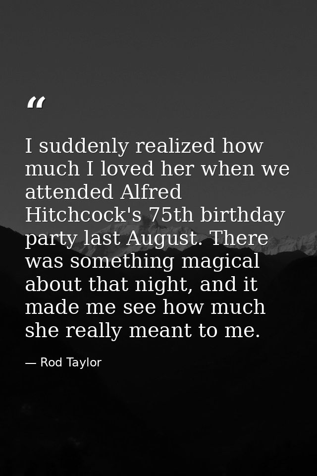 I suddenly realized how much I loved her when we attended Alfred Hitchcock's 75th birthday party last August. There was  — Rod Taylor