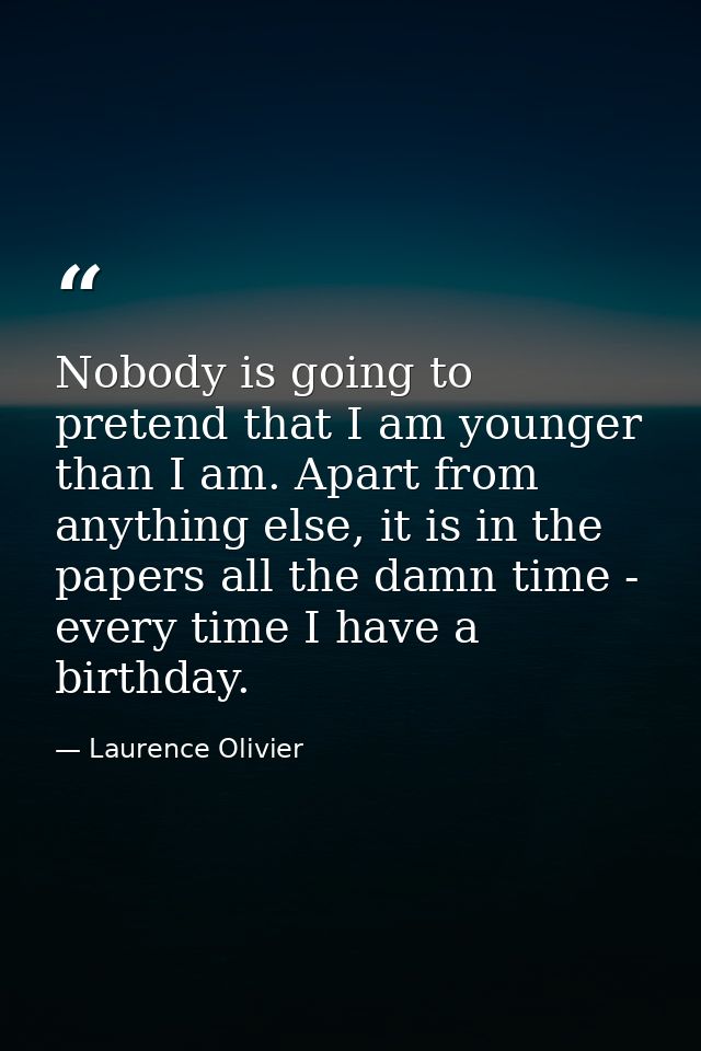 Nobody is going to pretend that I am younger than I am. Apart from anything else, it is in the papers all the damn time  — Laurence Olivier