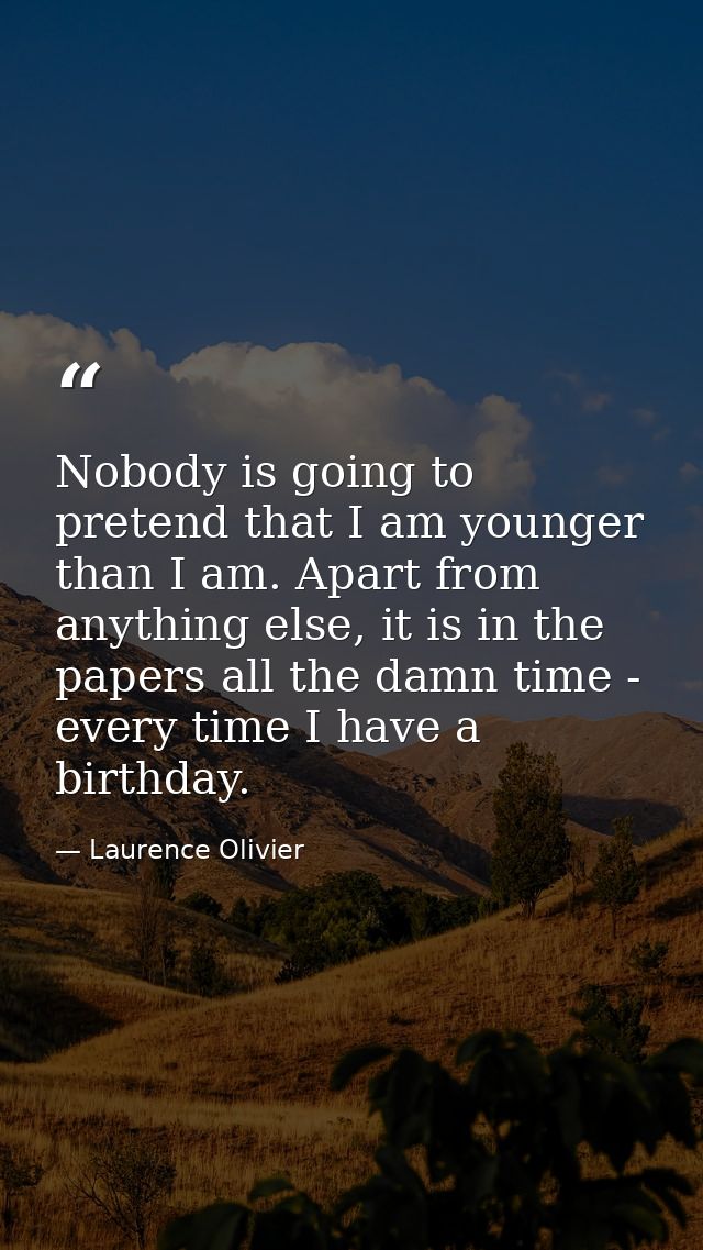 Nobody is going to pretend that I am younger than I am. Apart from anything else, it is in the papers all the damn time  — Laurence Olivier