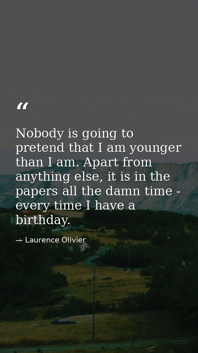 Nobody is going to pretend that I am younger than I am. Apart from anything else, it is in the papers all the damn time  — Laurence Olivier