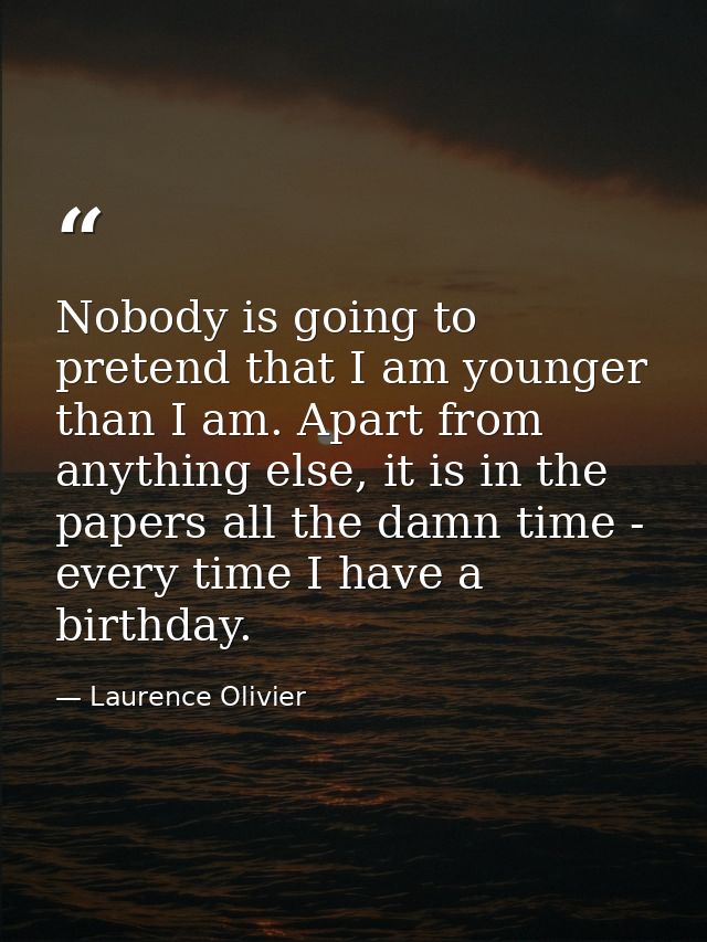 Nobody is going to pretend that I am younger than I am. Apart from anything else, it is in the papers all the damn time  — Laurence Olivier