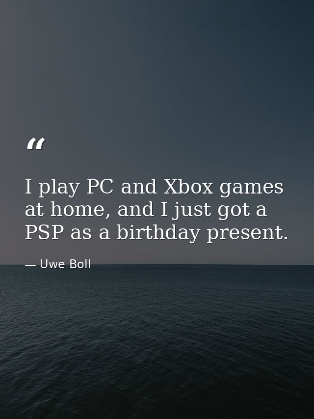 I play PC and Xbox games at home, and I just got a PSP as a birthday present. — Uwe Boll