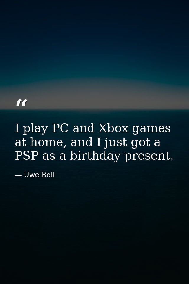 I play PC and Xbox games at home, and I just got a PSP as a birthday present. — Uwe Boll