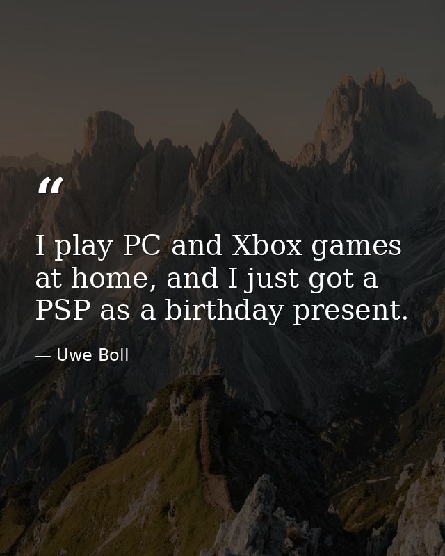 I play PC and Xbox games at home, and I just got a PSP as a birthday present. — Uwe Boll