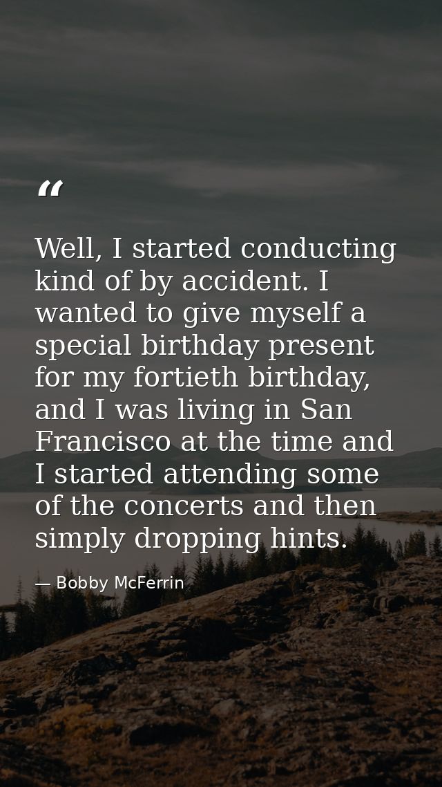 Well, I started conducting kind of by accident. I wanted to give myself a special birthday present for my fortieth birth — Bobby McFerrin