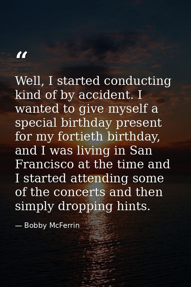 Well, I started conducting kind of by accident. I wanted to give myself a special birthday present for my fortieth birth — Bobby McFerrin