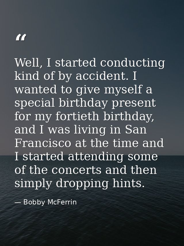Well, I started conducting kind of by accident. I wanted to give myself a special birthday present for my fortieth birth — Bobby McFerrin