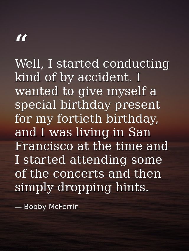 Well, I started conducting kind of by accident. I wanted to give myself a special birthday present for my fortieth birth — Bobby McFerrin