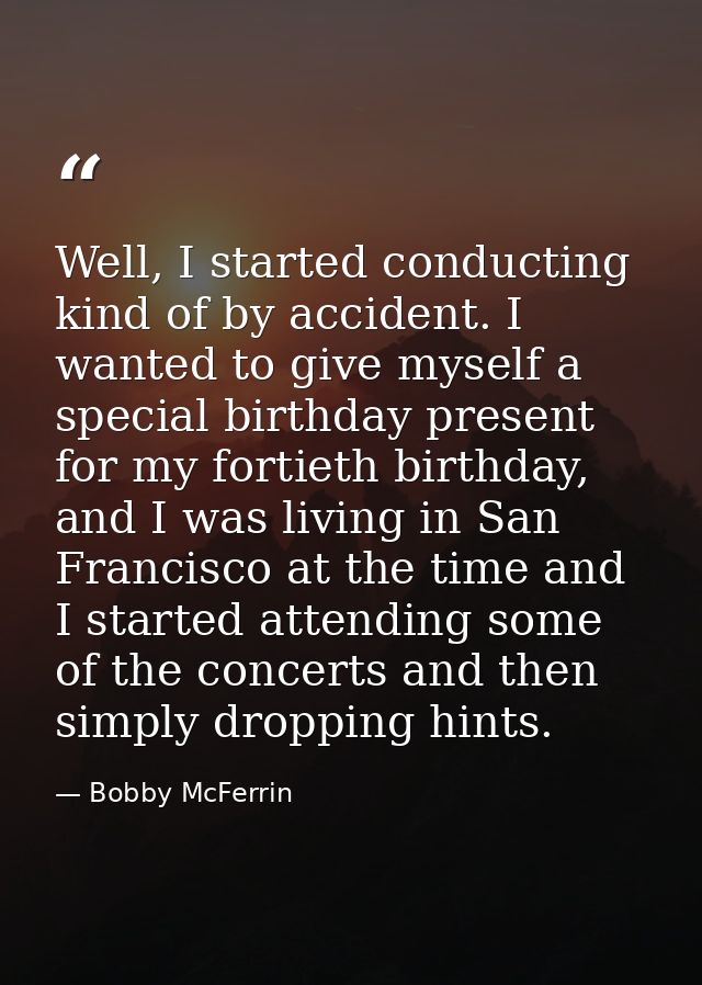 Well, I started conducting kind of by accident. I wanted to give myself a special birthday present for my fortieth birth — Bobby McFerrin