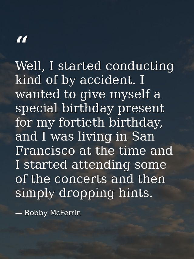 Well, I started conducting kind of by accident. I wanted to give myself a special birthday present for my fortieth birth — Bobby McFerrin