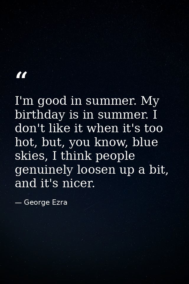 I'm good in summer. My birthday is in summer. I don't like it when it's too hot, but, you know, blue skies, I think peop — George Ezra