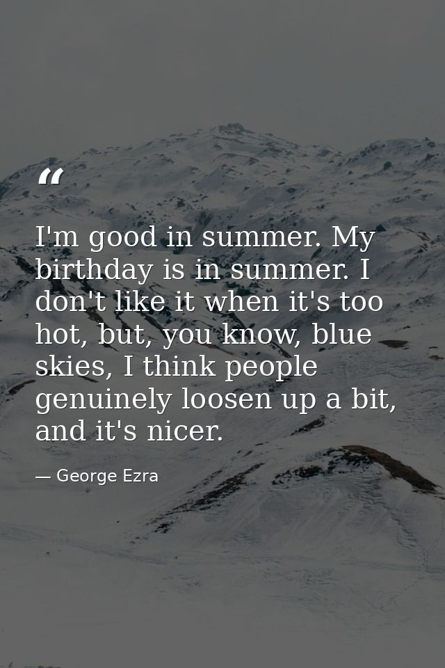I'm good in summer. My birthday is in summer. I don't like it when it's too hot, but, you know, blue skies, I think peop — George Ezra