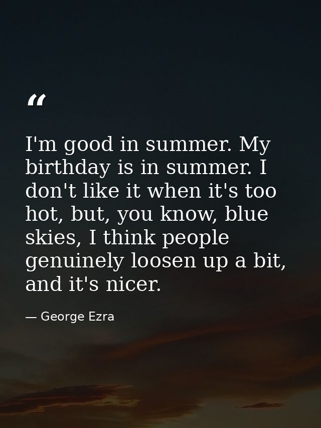 I'm good in summer. My birthday is in summer. I don't like it when it's too hot, but, you know, blue skies, I think peop — George Ezra