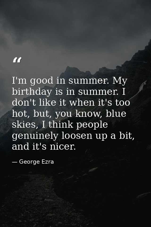 I'm good in summer. My birthday is in summer. I don't like it when it's too hot, but, you know, blue skies, I think peop — George Ezra