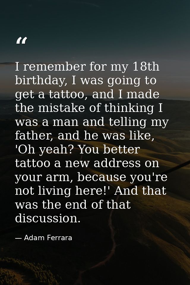 I remember for my 18th birthday, I was going to get a tattoo, and I made the mistake of thinking I was a man and telling — Adam Ferrara