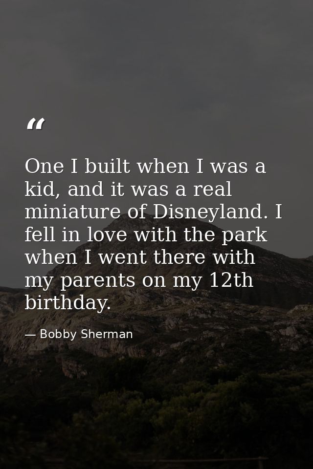 One I built when I was a kid, and it was a real miniature of Disneyland. I fell in love with the park when I went there  — Bobby Sherman