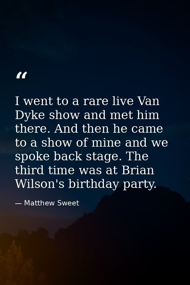 I went to a rare live Van Dyke show and met him there. And then he came to a show of mine and we spoke back stage. The t — Matthew Sweet