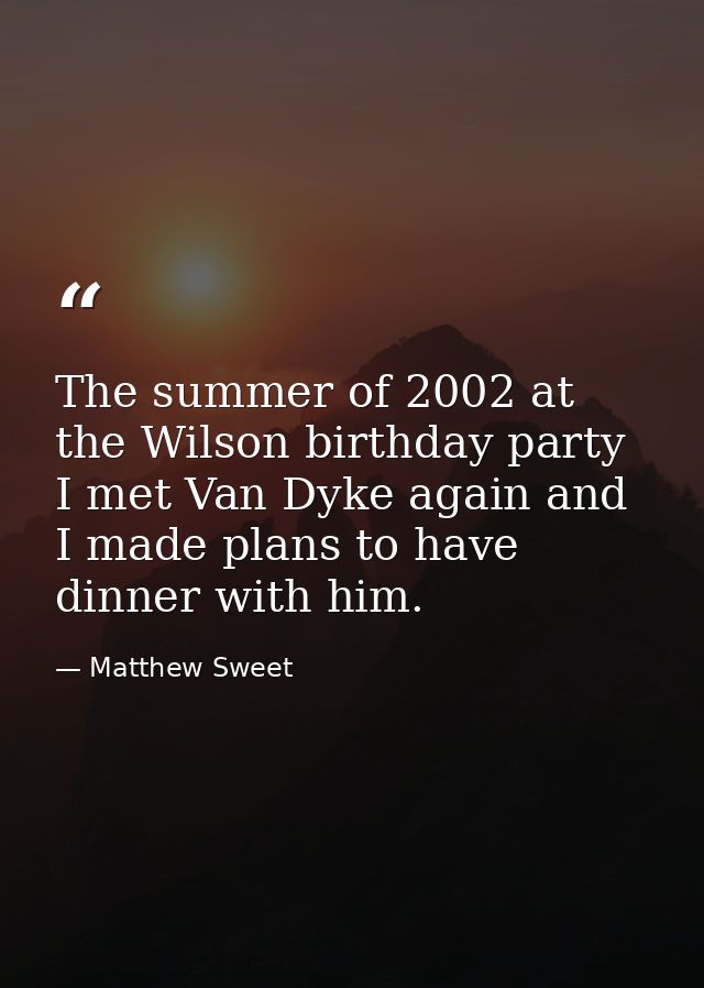 The summer of 2002 at the Wilson birthday party I met Van Dyke again and I made plans to have dinner with him. — Matthew Sweet