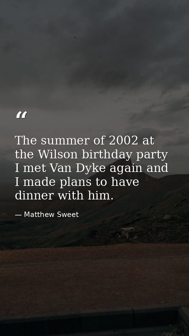 The summer of 2002 at the Wilson birthday party I met Van Dyke again and I made plans to have dinner with him. — Matthew Sweet