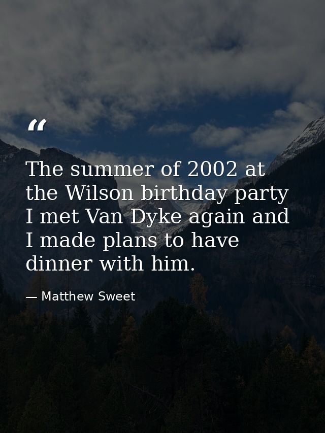 The summer of 2002 at the Wilson birthday party I met Van Dyke again and I made plans to have dinner with him. — Matthew Sweet
