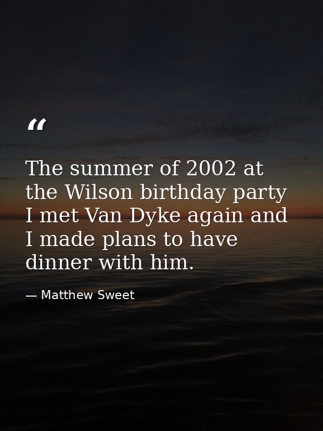 The summer of 2002 at the Wilson birthday party I met Van Dyke again and I made plans to have dinner with him. — Matthew Sweet