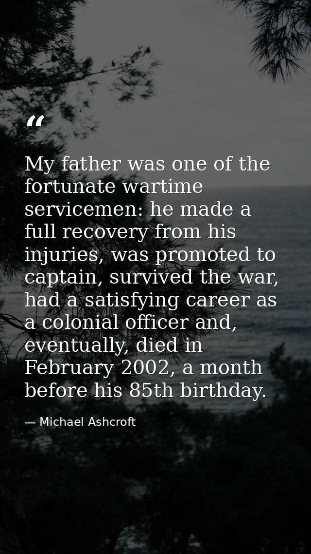 My father was one of the fortunate wartime servicemen: he made a full recovery from his injuries, was promoted to captai — Michael Ashcroft